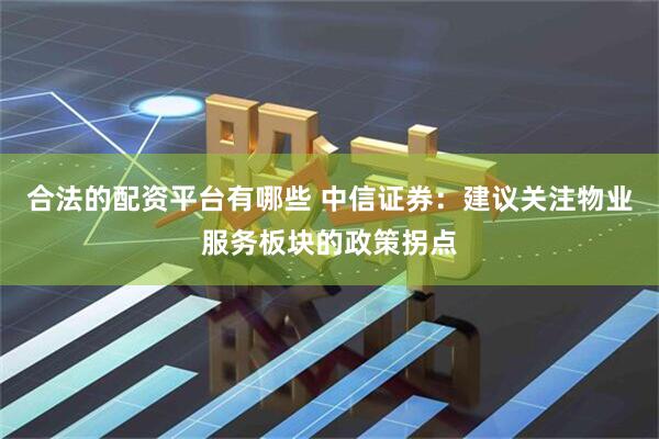 合法的配资平台有哪些 中信证券：建议关注物业服务板块的政策拐点
