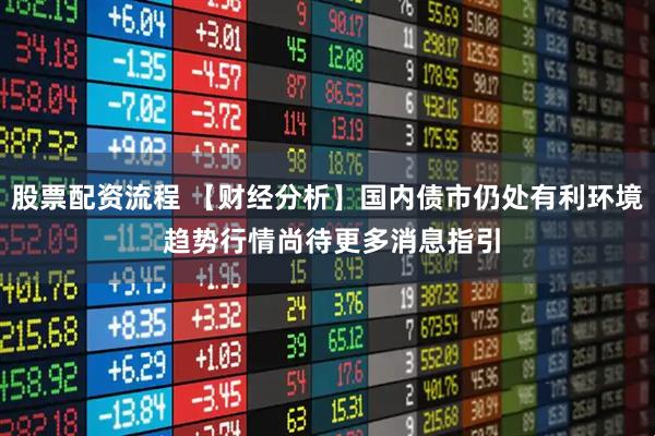 股票配资流程 【财经分析】国内债市仍处有利环境 趋势行情尚待更多消息指引