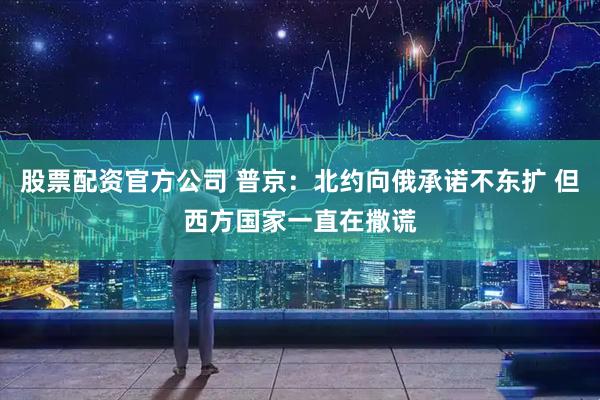 股票配资官方公司 普京：北约向俄承诺不东扩 但西方国家一直在撒谎
