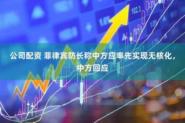 公司配资 菲律宾防长称中方应率先实现无核化，中方回应