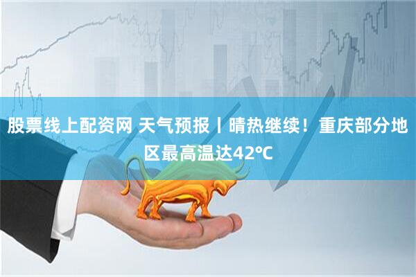 股票线上配资网 天气预报丨晴热继续！重庆部分地区最高温达42℃