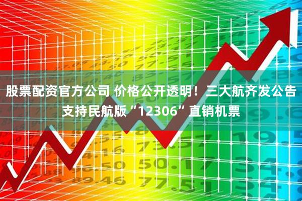股票配资官方公司 价格公开透明！三大航齐发公告支持民航版“12306”直销机票