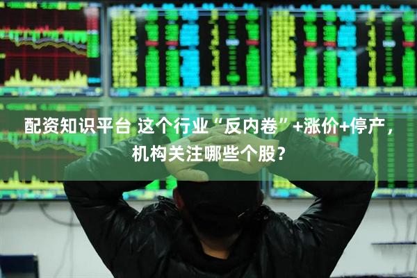 配资知识平台 这个行业“反内卷”+涨价+停产，机构关注哪些个股？