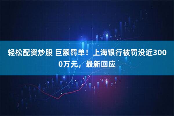 轻松配资炒股 巨额罚单！上海银行被罚没近3000万元，最新回应