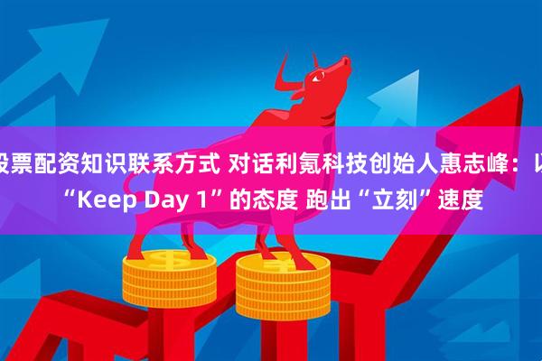 股票配资知识联系方式 对话利氪科技创始人惠志峰：以“Keep Day 1”的态度 跑出“立刻”速度