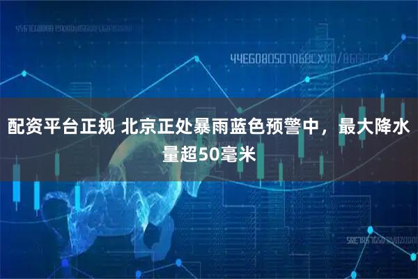 配资平台正规 北京正处暴雨蓝色预警中，最大降水量超50毫米