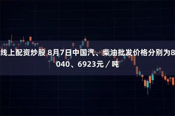 线上配资炒股 8月7日中国汽、柴油批发价格分别为8040、6923元／吨