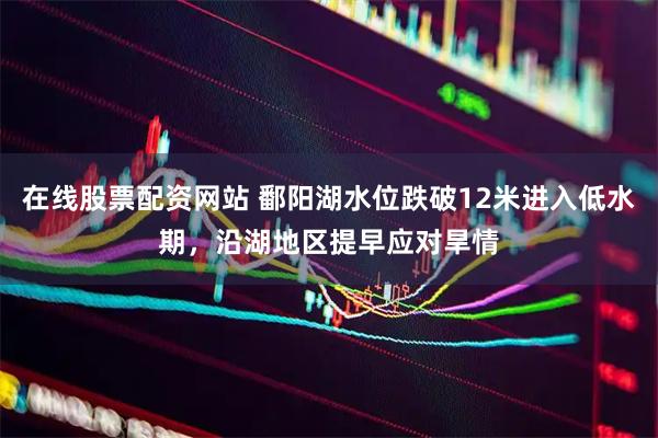 在线股票配资网站 鄱阳湖水位跌破12米进入低水期，沿湖地区提早应对旱情