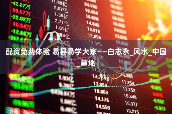 配资免费体验 易县易学大家——白志永_风水_中国_墓地