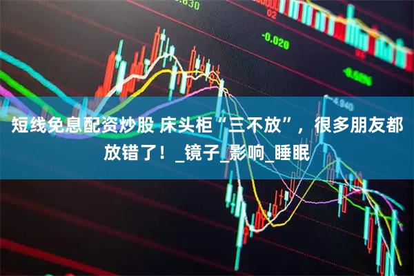 短线免息配资炒股 床头柜“三不放”，很多朋友都放错了！_镜子_影响_睡眠