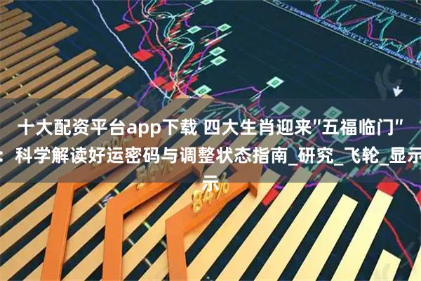 十大配资平台app下载 四大生肖迎来″五福临门″：科学解读好运密码与调整状态指南_研究_飞轮_显示