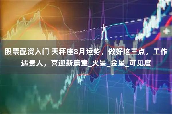股票配资入门 天秤座8月运势，做好这三点，工作遇贵人，喜迎新篇章_火星_金星_可见度
