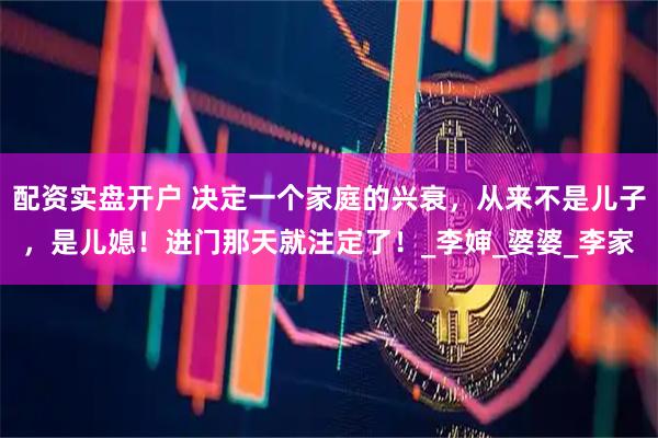配资实盘开户 决定一个家庭的兴衰，从来不是儿子，是儿媳！进门那天就注定了！_李婶_婆婆_李家