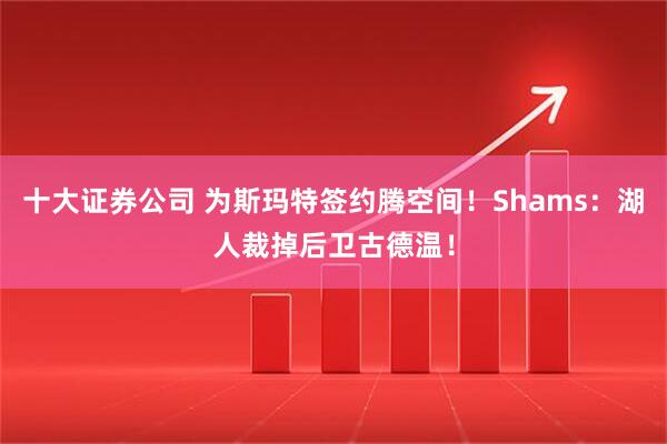 十大证券公司 为斯玛特签约腾空间！Shams：湖人裁掉后卫古德温！