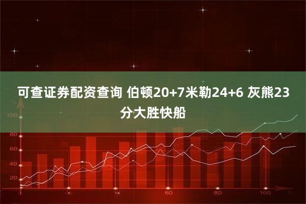 可查证券配资查询 伯顿20+7米勒24+6 灰熊23分大胜快船