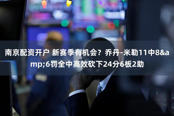 南京配资开户 新赛季有机会？乔丹-米勒11中8&6罚全中高效砍下24分6板2助