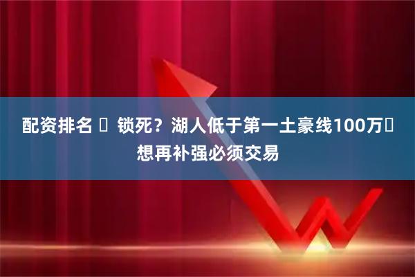 配资排名 ️锁死？湖人低于第一土豪线100万️想再补强必须交易