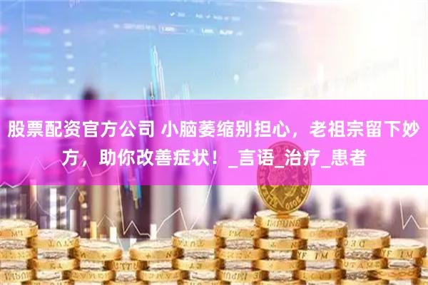 股票配资官方公司 小脑萎缩别担心，老祖宗留下妙方，助你改善症状！_言语_治疗_患者